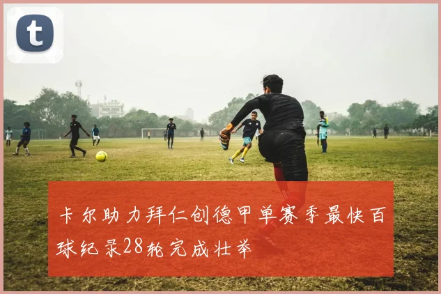卡尔助力拜仁创德甲单赛季最快百球纪录28轮完成壮举