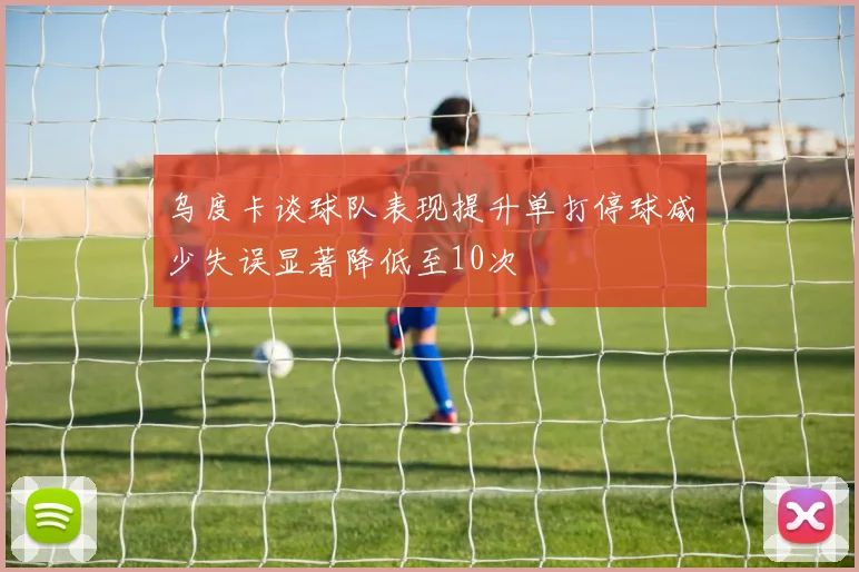 乌度卡谈球队表现提升单打停球减少失误显著降低至10次