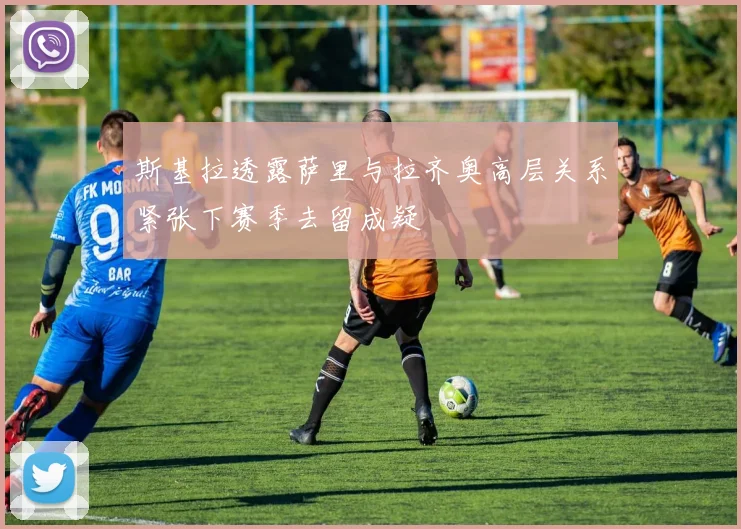 斯基拉透露萨里与拉齐奥高层关系紧张下赛季去留成疑
