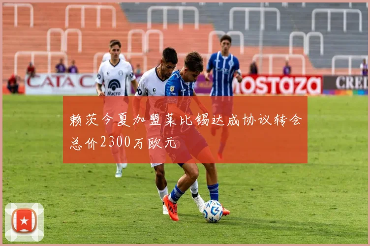 赖茨今夏加盟莱比锡达成协议转会总价2300万欧元