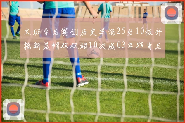 文班季后赛创历史单场25分10板并抢断盖帽双双超10次成03年邓肯后首人