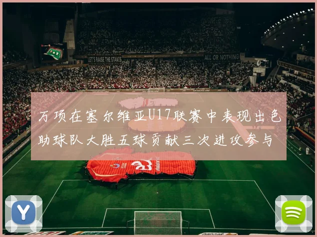 万项在塞尔维亚U17联赛中表现出色助球队大胜五球贡献三次进攻参与