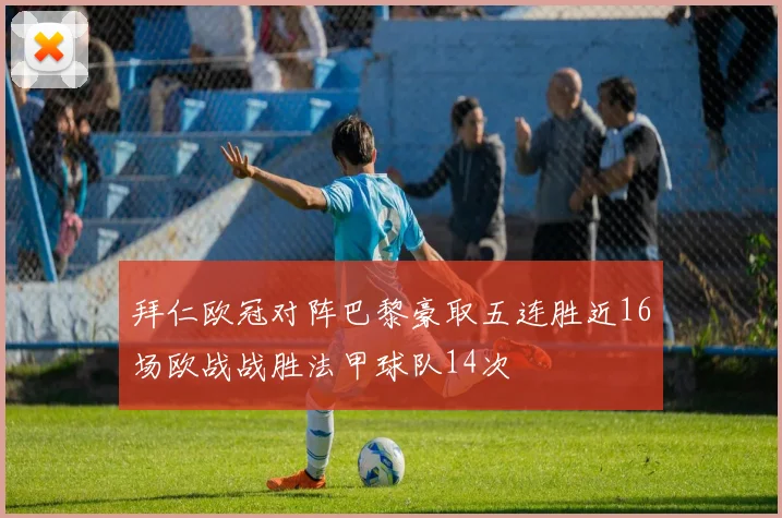 拜仁欧冠对阵巴黎豪取五连胜近16场欧战战胜法甲球队14次