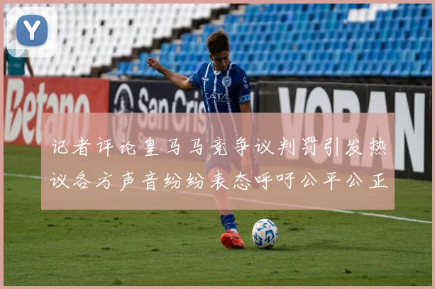 记者评论皇马马竞争议判罚引发热议各方声音纷纷表态呼吁公平公正