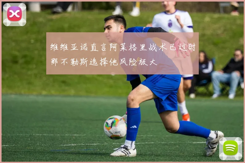 维维亚诺直言阿莱格里战术已过时那不勒斯选择他风险极大