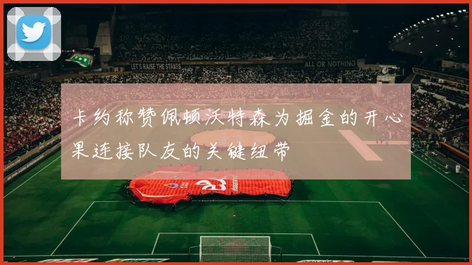 卡约称赞佩顿沃特森为掘金的开心果连接队友的关键纽带