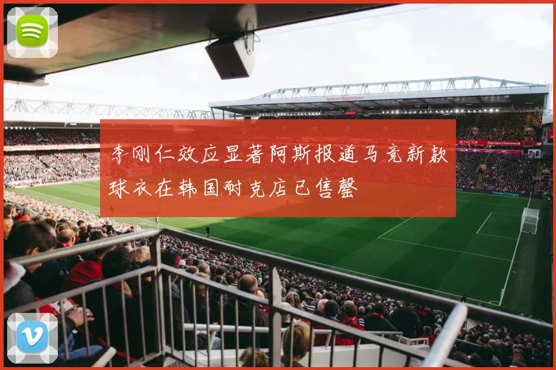 李刚仁效应显著阿斯报道马竞新款球衣在韩国耐克店已售罄