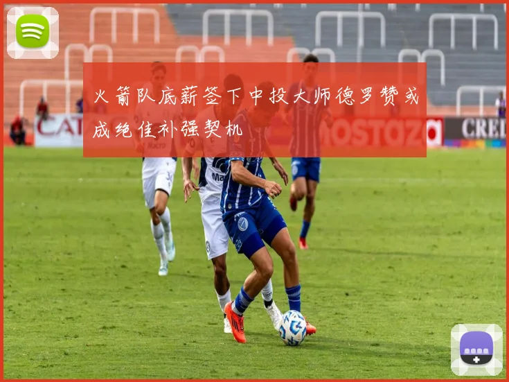 火箭队底薪签下中投大师德罗赞或成绝佳补强契机