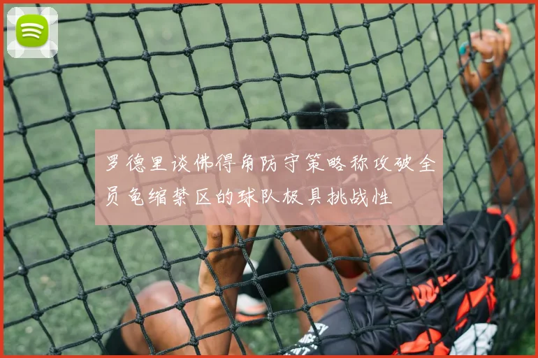 罗德里谈佛得角防守策略称攻破全员龟缩禁区的球队极具挑战性