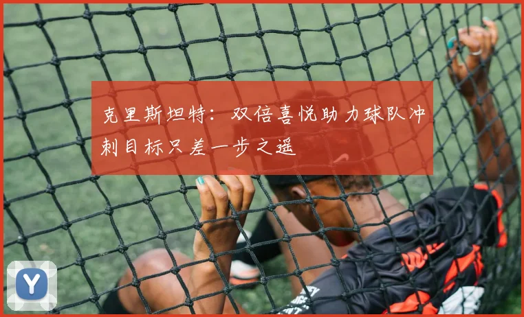 克里斯坦特：双倍喜悦助力球队冲刺目标只差一步之遥