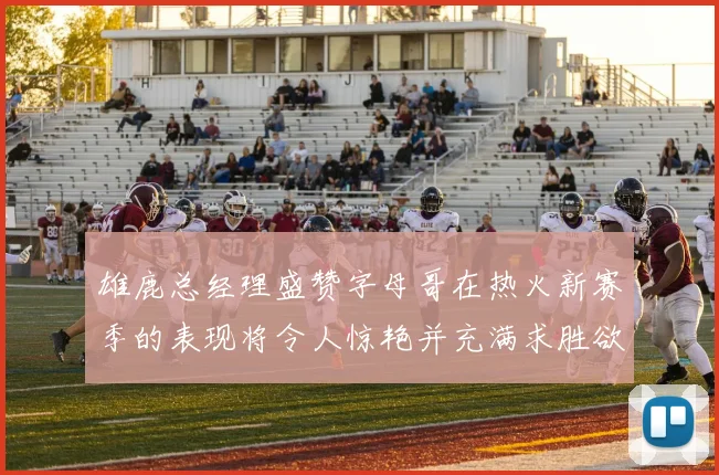 雄鹿总经理盛赞字母哥在热火新赛季的表现将令人惊艳并充满求胜欲
