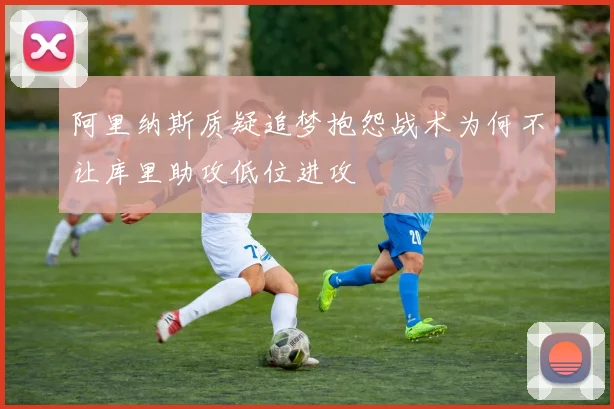 阿里纳斯质疑追梦抱怨战术为何不让库里助攻低位进攻