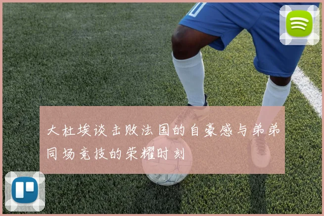 大杜埃谈击败法国的自豪感与弟弟同场竞技的荣耀时刻