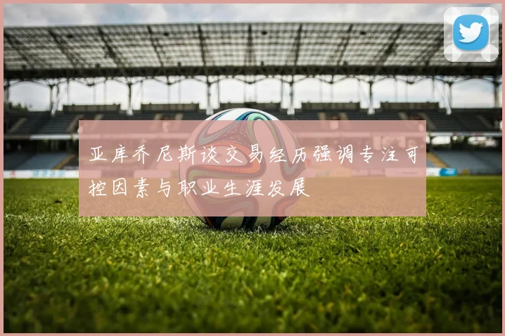 亚库乔尼斯谈交易经历强调专注可控因素与职业生涯发展