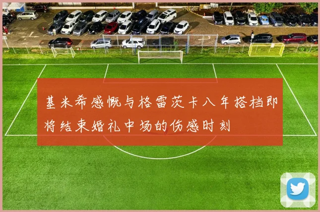 基米希感慨与格雷茨卡八年搭档即将结束婚礼中场的伤感时刻