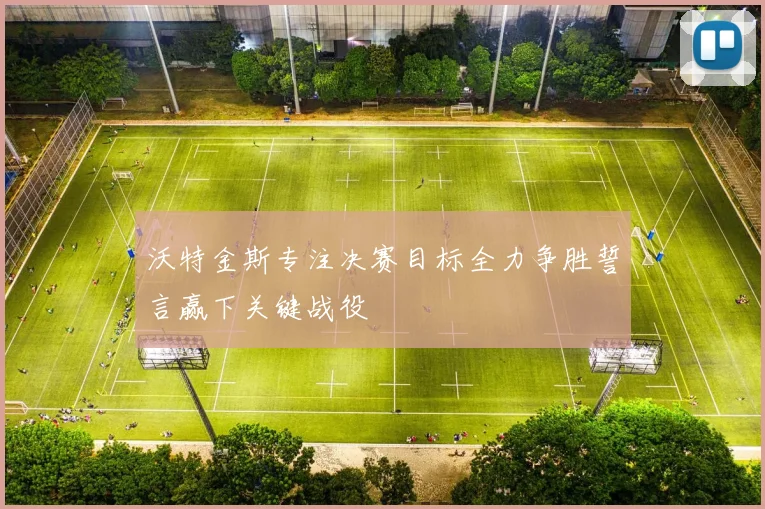 沃特金斯专注决赛目标全力争胜誓言赢下关键战役