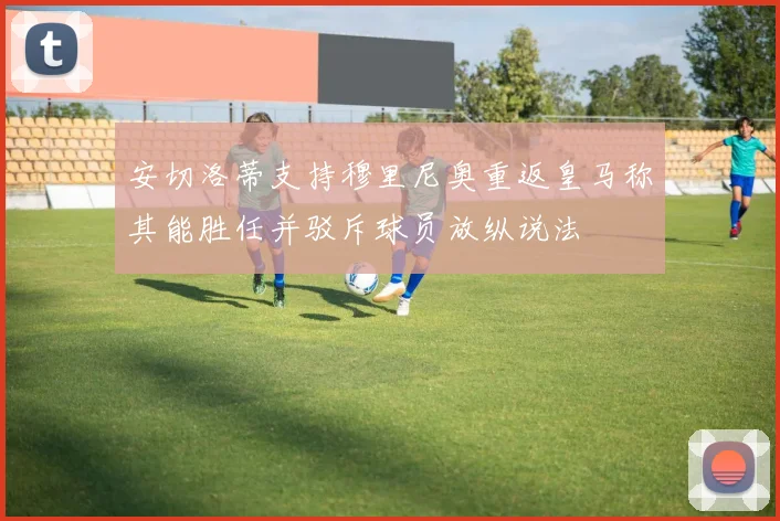 安切洛蒂支持穆里尼奥重返皇马称其能胜任并驳斥球员放纵说法