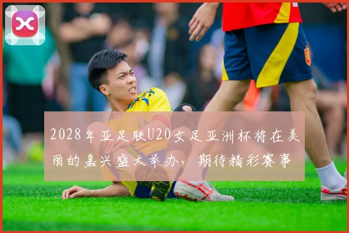 2028年亚足联U20女足亚洲杯将在美丽的嘉兴盛大举办，期待精彩赛事来临